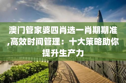 澳门管家婆四肖选一肖期期准,高效时间管理：十大策略助你提升生产力