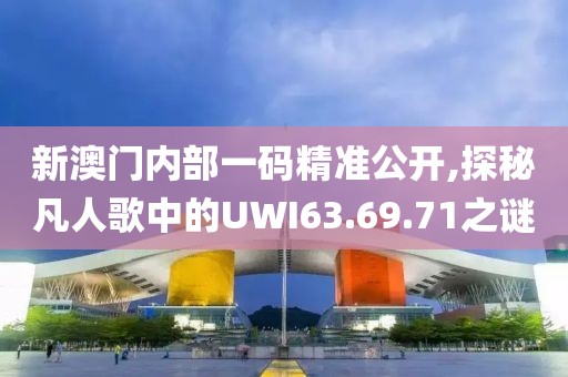 新澳门内部一码精准公开,探秘凡人歌中的UWI63.69.71之谜