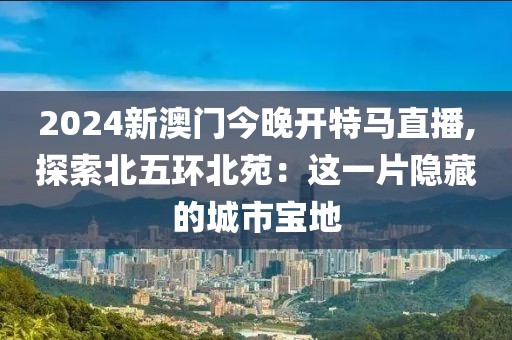 2024新澳门今晚开特马直播,探索北五环北苑：这一片隐藏的城市宝地