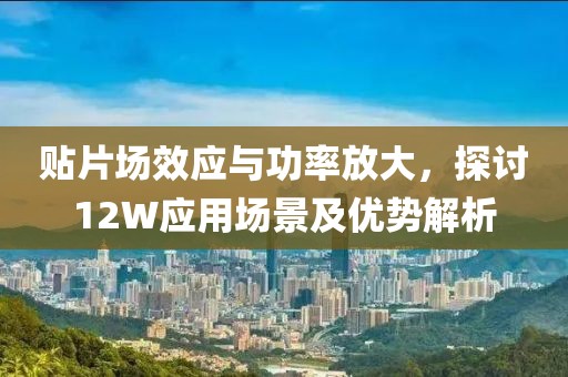 贴片场效应与功率放大，探讨12W应用场景及优势解析