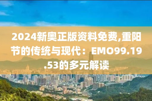 2024新奥正版资料免费,重阳节的传统与现代：EMO99.19.53的多元解读
