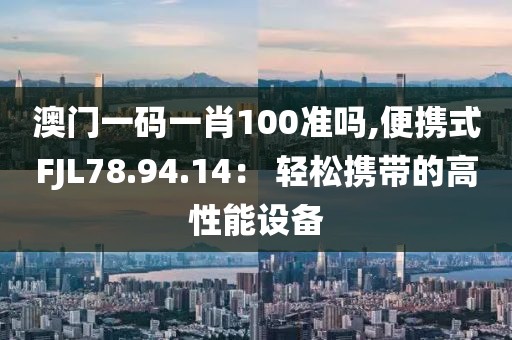 澳门一码一肖100准吗,便携式FJL78.94.14： 轻松携带的高性能设备