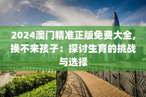 2024澳门精准正版免费大全,换不来孩子：探讨生育的挑战与选择