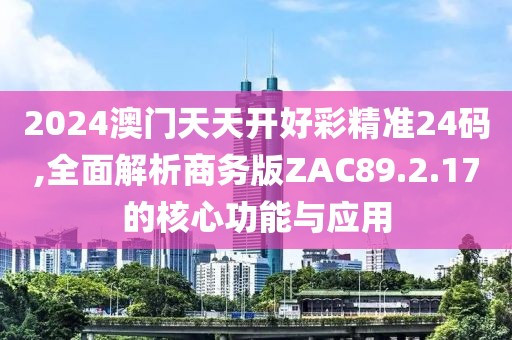 2024澳门天天开好彩精准24码,全面解析商务版ZAC89.2.17的核心功能与应用