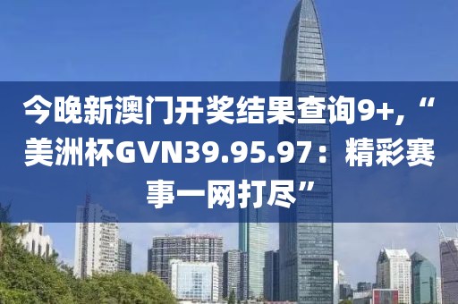 今晚新澳门开奖结果查询9+,“美洲杯GVN39.95.97：精彩赛事一网打尽”