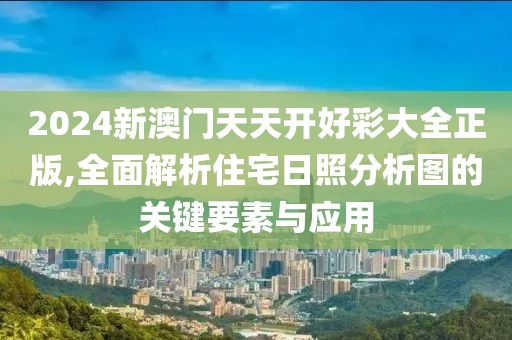 2024新澳门天天开好彩大全正版,全面解析住宅日照分析图的关键要素与应用