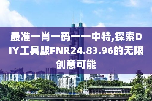 最准一肖一码一一中特,探索DIY工具版FNR24.83.96的无限创意可能