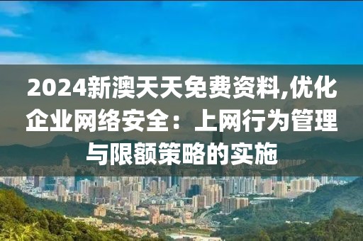 2024新澳天天免费资料,优化企业网络安全：上网行为管理与限额策略的实施
