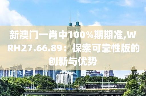 新澳门一肖中100%期期准,WRH27.66.89：探索可靠性版的创新与优势