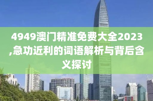 4949澳门精准免费大全2023,急功近利的词语解析与背后含义探讨