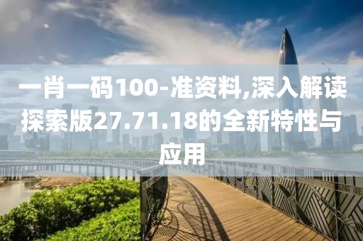 一肖一码100-准资料,深入解读探索版27.71.18的全新特性与应用
