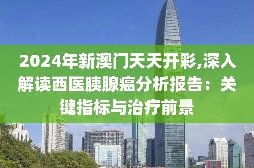 2024年新澳门天天开彩,深入解读西医胰腺癌分析报告：关键指标与治疗前景
