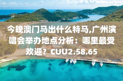 今晚澳门马出什么特马,广州演唱会举办地点分析：哪里最受欢迎？CUU2.58.65