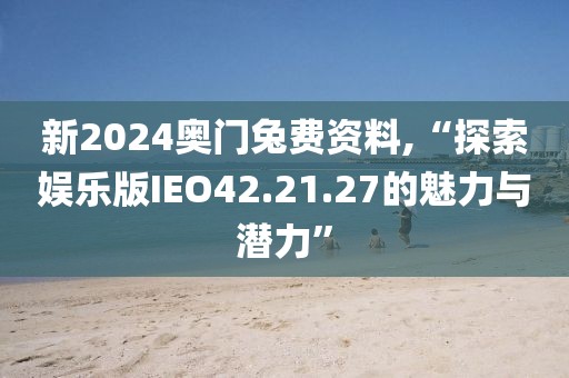 新2024奥门兔费资料,“探索娱乐版IEO42.21.27的魅力与潜力”