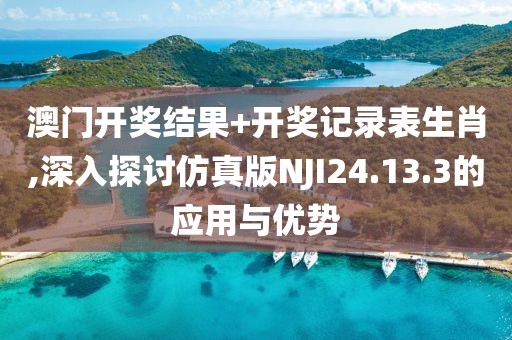 澳门开奖结果+开奖记录表生肖,深入探讨仿真版NJI24.13.3的应用与优势