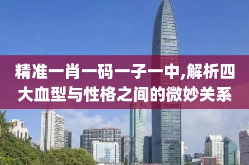 精准一肖一码一子一中,解析四大血型与性格之间的微妙关系