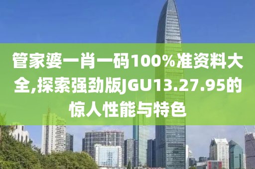 管家婆一肖一码100%准资料大全,探索强劲版JGU13.27.95的惊人性能与特色
