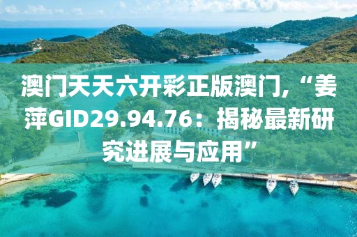澳门天天六开彩正版澳门,“姜萍GID29.94.76：揭秘最新研究进展与应用”