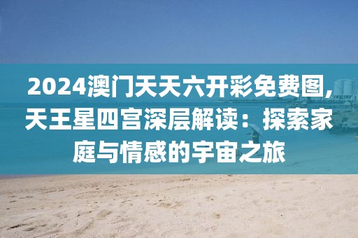 2024澳门天天六开彩免费图,天王星四宫深层解读：探索家庭与情感的宇宙之旅
