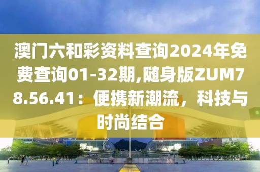 澳门六和彩资料查询2024年免费查询01-32期,随身版ZUM78.56.41：便携新潮流，科技与时尚结合