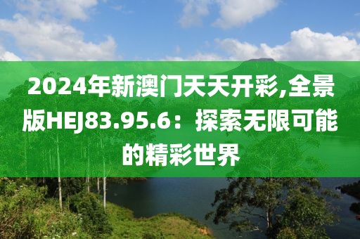 2024年新澳门天天开彩,全景版HEJ83.95.6：探索无限可能的精彩世界