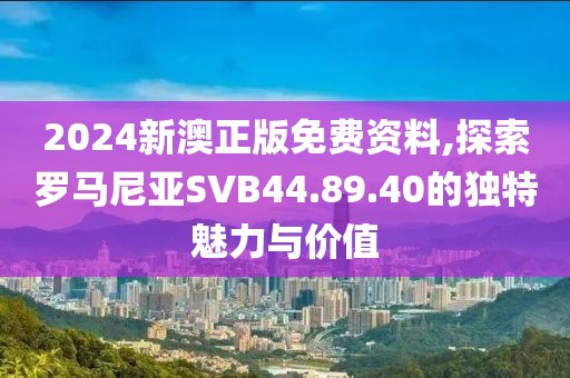 2024新澳正版免费资料,探索罗马尼亚SVB44.89.40的独特魅力与价值