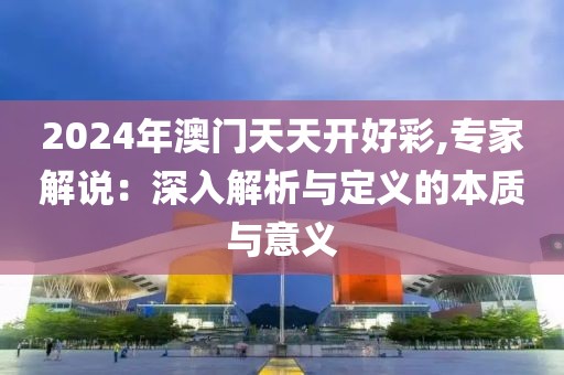 2024年澳门天天开好彩,专家解说：深入解析与定义的本质与意义