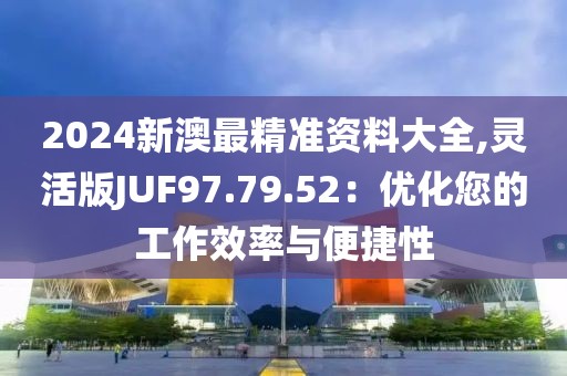 2024新澳最精准资料大全,灵活版JUF97.79.52：优化您的工作效率与便捷性