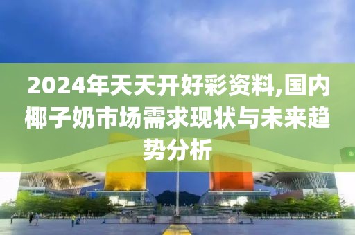 2024年天天开好彩资料,国内椰子奶市场需求现状与未来趋势分析