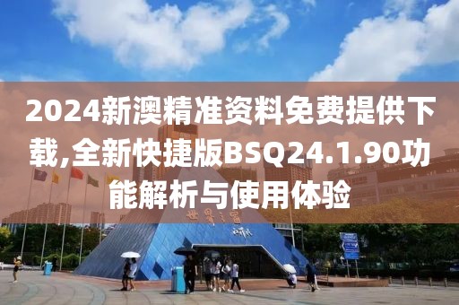 2024新澳精准资料免费提供下载,全新快捷版BSQ24.1.90功能解析与使用体验