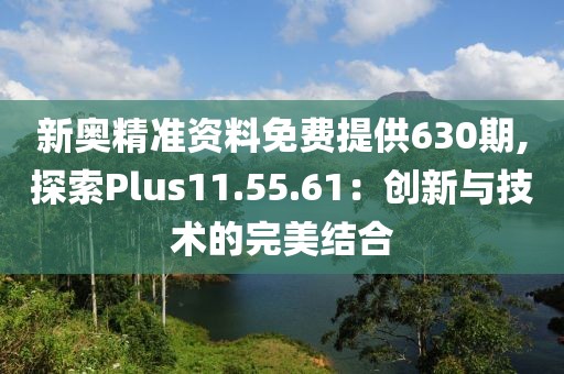新奥精准资料免费提供630期,探索Plus11.55.61：创新与技术的完美结合