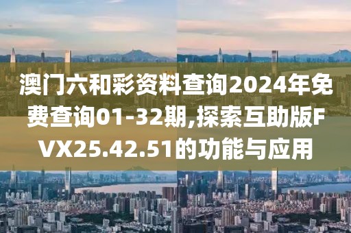 澳门六和彩资料查询2024年免费查询01-32期,探索互助版FVX25.42.51的功能与应用