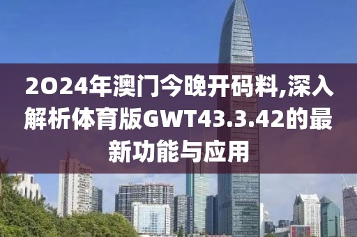 2O24年澳门今晚开码料,深入解析体育版GWT43.3.42的最新功能与应用