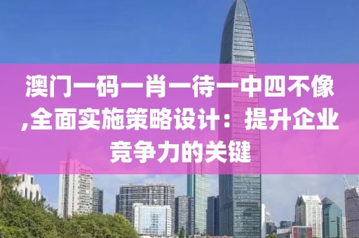 澳门一码一肖一待一中四不像,全面实施策略设计：提升企业竞争力的关键