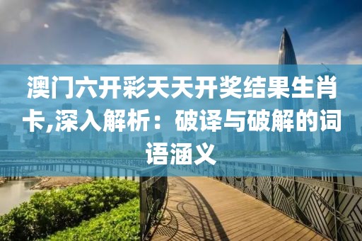 澳门六开彩天天开奖结果生肖卡,深入解析：破译与破解的词语涵义
