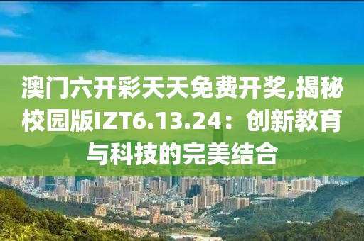 澳门六开彩天天免费开奖,揭秘校园版IZT6.13.24：创新教育与科技的完美结合