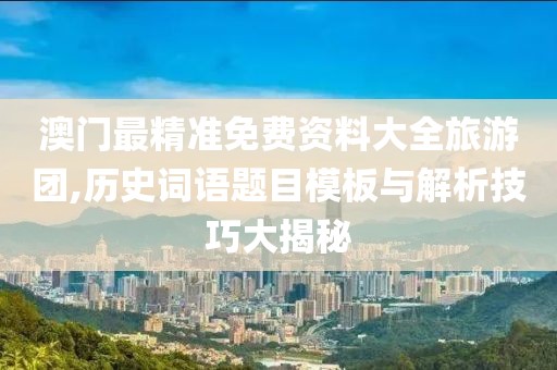 澳门最精准免费资料大全旅游团,历史词语题目模板与解析技巧大揭秘