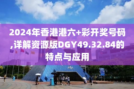 2024年香港港六+彩开奖号码,详解资源版DGY49.32.84的特点与应用