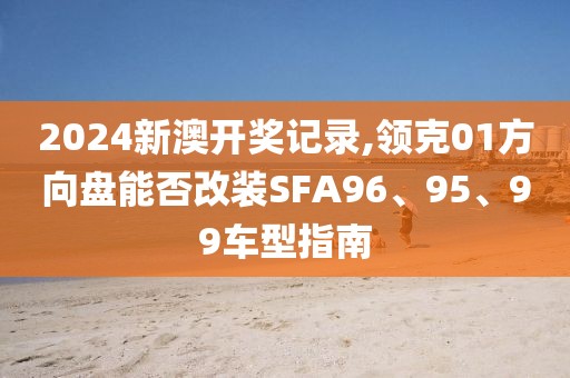 2024新澳开奖记录,领克01方向盘能否改装SFA96、95、99车型指南