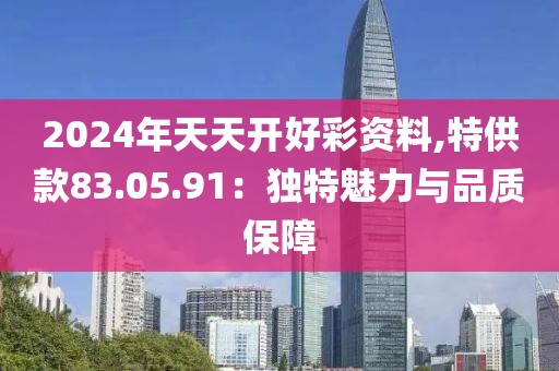 2024年天天开好彩资料,特供款83.05.91：独特魅力与品质保障
