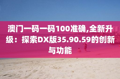 澳门一码一码100准确,全新升级：探索DX版35.90.59的创新与功能