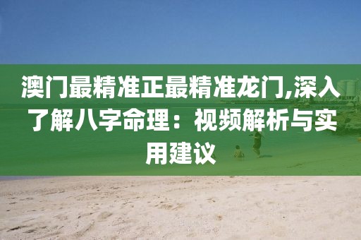 澳门最精准正最精准龙门,深入了解八字命理：视频解析与实用建议
