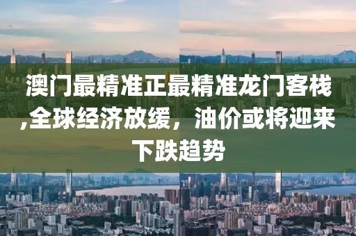澳门最精准正最精准龙门客栈,全球经济放缓，油价或将迎来下跌趋势