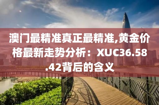 澳门最精准真正最精准,黄金价格最新走势分析：XUC36.58.42背后的含义