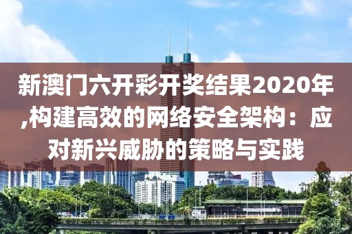 新澳门六开彩开奖结果2020年,构建高效的网络安全架构：应对新兴威胁的策略与实践