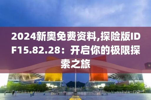 2024新奥免费资料,探险版IDF15.82.28：开启你的极限探索之旅