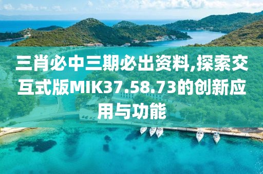 三肖必中三期必出资料,探索交互式版MIK37.58.73的创新应用与功能