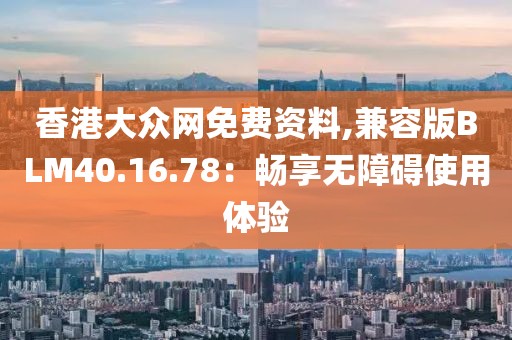 香港大众网免费资料,兼容版BLM40.16.78：畅享无障碍使用体验