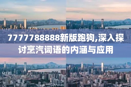 7777788888新版跑狗,深入探讨烹汽词语的内涵与应用
