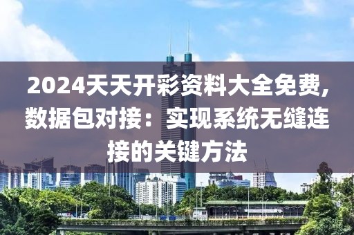 2024天天开彩资料大全免费,数据包对接：实现系统无缝连接的关键方法